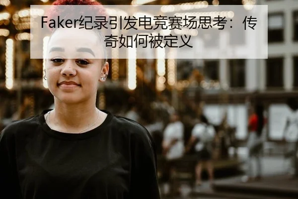 Faker纪录引发电竞赛场思考：传奇如何被定义